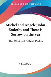 Cover image for Michel and Angele; John Enderby and There is Sorrow on the Sea: The Works of Gilbert Parker