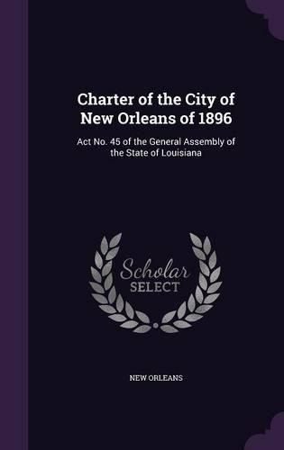 Cover image for Charter of the City of New Orleans of 1896: ACT No. 45 of the General Assembly of the State of Louisiana