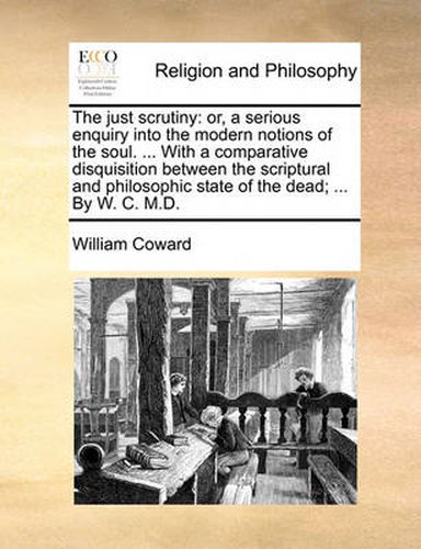 Cover image for The Just Scrutiny: Or, a Serious Enquiry Into the Modern Notions of the Soul. ... with a Comparative Disquisition Between the Scriptural and Philosophic State of the Dead; ... by W. C. M.D.