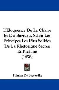 Cover image for L'Eloquence de La Chaire Et Du Barreau, Selon Les Principes Les Plus Solides de La Rhetorique Sacree Et Profane (1698)