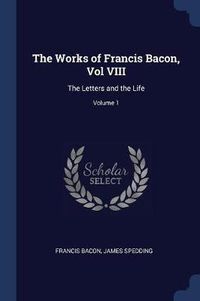 Cover image for The Works of Francis Bacon, Vol VIII: The Letters and the Life; Volume 1