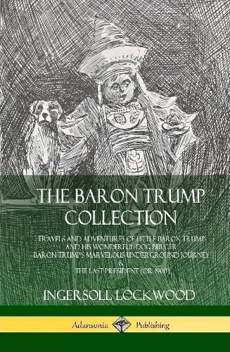 The Baron Trump Collection: Travels and Adventures of Little Baron Trump and his Wonderful Dog Bulger, Baron Trump's Marvelous Underground Journey & The Last President (or 1900) (Hardcover)