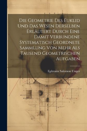 Cover image for Die Geometrie des Euklid und das Wesen derselben erlaeutert durch eine damit verbundene systematisch geordnete Sammlung von mehr als tausend geometrischen Aufgaben