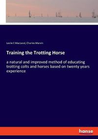 Cover image for Training the Trotting Horse: a natural and improved method of educating trotting colts and horses based on twenty years experience