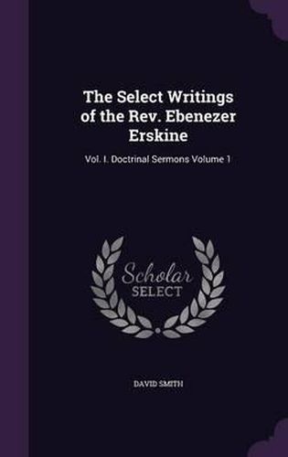 Cover image for The Select Writings of the REV. Ebenezer Erskine: Vol. I. Doctrinal Sermons Volume 1