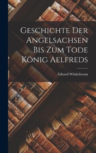 Cover image for Geschichte Der Angelsachsen Bis Zum Tode Koenig Aelfreds