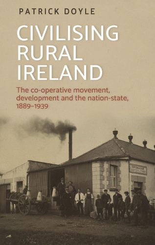 Cover image for Civilising Rural Ireland: The Co-Operative Movement, Development and the Nation-State, 1889-1939