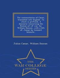 Cover image for The Commentaries of Caesar, Translated Into English; To Which Is Prefixed, a Discourse Concerning the Roman Art of War, by William Duncan...with a Life Of...Caesar by Leonard Schmitz.. - War College Series