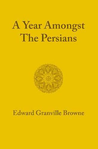 A Year amongst the Persians: Impressions as to the Life, Character, and Thought of the People of Persia Received during Twelve Months' Residence in that Country in the Years 1887-1888