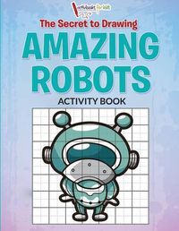 Cover image for The Secret to Drawing Amazing Robots