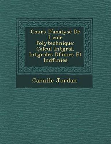 Cover image for Cours D'Analyse de L' Cole Polytechnique: Calcul Int Gral. Int Grales D Finies Et Ind Finies