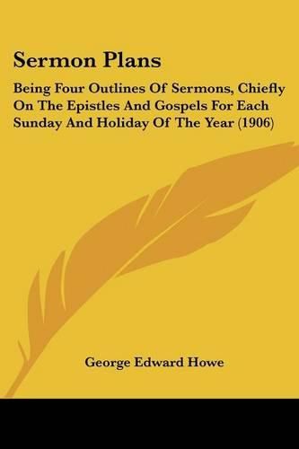 Sermon Plans: Being Four Outlines of Sermons, Chiefly on the Epistles and Gospels for Each Sunday and Holiday of the Year (1906)