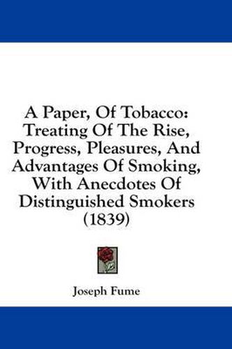 Cover image for A Paper, of Tobacco: Treating of the Rise, Progress, Pleasures, and Advantages of Smoking, with Anecdotes of Distinguished Smokers (1839)