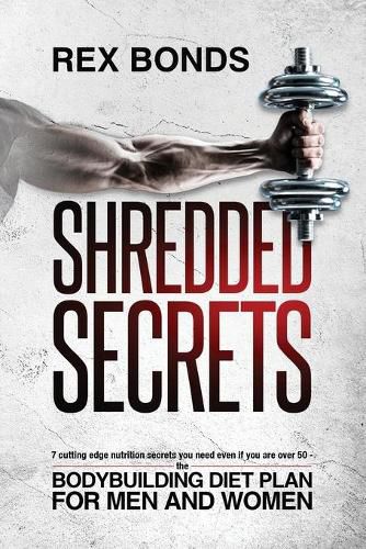 Cover image for Shredded Secrets: 7 Cutting Edge Nutrition Secrets You Need Even If You Are Over 50 - The Bodybuilding Diet Plan For Men And Women