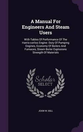 A Manual for Engineers and Steam Users: With Tables of Performance of the Harris-Corliss Engine: Duty of Pumping Engines, Economy of Boilers and Furnaces, Steam Boiler Explosions Strength of Materials