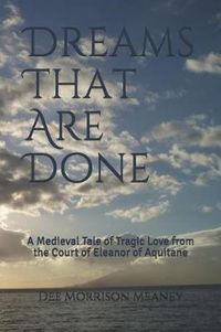 Cover image for Dreams That Are Done: A Medieval Tale of Tragic Love from the Court of Eleanor of Aquitane