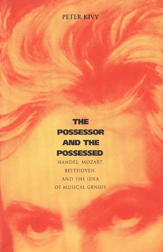 Cover image for The Possessor and the Possessed: Handel, Mozart, Beethoven, and the Idea of Musical Genius