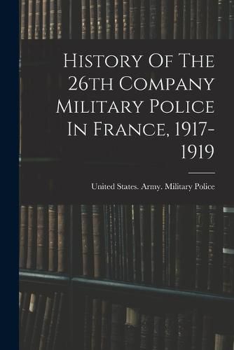 Cover image for History Of The 26th Company Military Police In France, 1917-1919