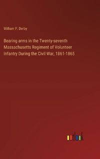 Cover image for Bearing arms in the Twenty-seventh Massachusetts Regiment of Volunteer Infantry During the Civil War, 1861-1865