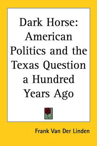 Dark Horse: American Politics and the Texas Question a Hundred Years Ago