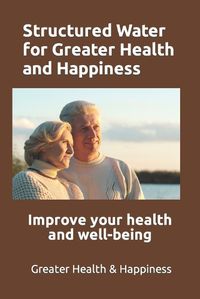 Cover image for Structured Water for Greater Health and Happiness: Make it inexpensively to improve your health and well-being