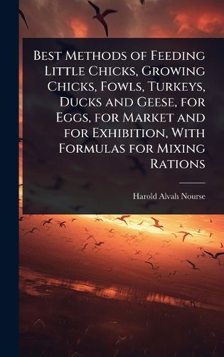 Cover image for Best Methods of Feeding Little Chicks, Growing Chicks, Fowls, Turkeys, Ducks and Geese, for Eggs, for Market and for Exhibition, With Formulas for Mixing Rations