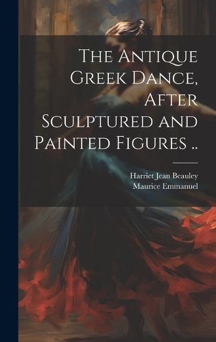 Cover image for The Antique Greek Dance, After Sculptured and Painted Figures ..