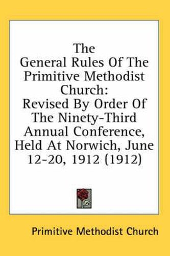 Cover image for The General Rules of the Primitive Methodist Church: Revised by Order of the Ninety-Third Annual Conference, Held at Norwich, June 12-20, 1912 (1912)