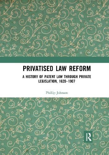 Cover image for Privatised Law Reform: A History of Patent Law through Private Legislation, 1620-1907