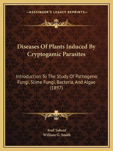 Cover image for Diseases of Plants Induced by Cryptogamic Parasites: Introduction to the Study of Pathogenic Fungi, Slime Fungi, Bacteria, and Algae (1897)