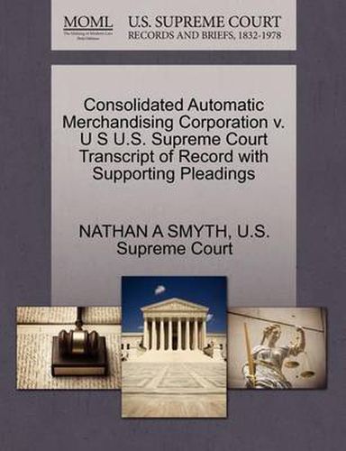 Cover image for Consolidated Automatic Merchandising Corporation V. U S U.S. Supreme Court Transcript of Record with Supporting Pleadings