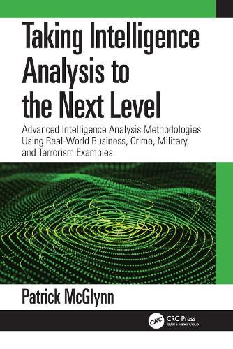 Cover image for Taking Intelligence to the Next Level: Advanced Intelligence Analysis Methodologies Using Real-World Business, Crime, Military, and Terrorism Examples