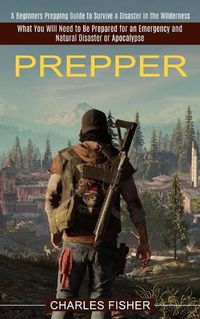 Cover image for Prepper: What You Will Need to Be Prepared for an Emergency and Natural Disaster or Apocalypse (A Beginners Prepping Guide to Survive a Disaster in the Wilderness)