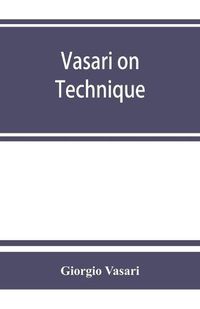 Cover image for Vasari on technique; being the introduction to the three arts of design, architecture, sculpture and painting, prefixed to the Lives of the most excellent painters, sculptors and architects