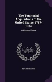 Cover image for The Territorial Acquisitions of the United States, 1787-1904: An Historical Review