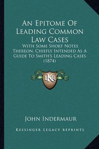 Cover image for An Epitome of Leading Common Law Cases: With Some Short Notes Thereon, Chiefly Intended as a Guide to Smith's Leading Cases (1874)