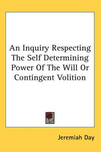 Cover image for An Inquiry Respecting The Self Determining Power Of The Will Or Contingent Volition