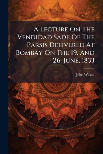 Cover image for A Lecture On The Vendidad Sade Of The Parsis Delivered At Bombay On The 19. And 26. June, 1833