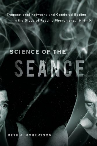 Cover image for Science of the Seance: Transnational Networks and Gendered Bodies in the Study of Psychic Phenomena, 1918-40
