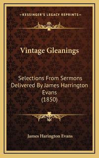 Cover image for Vintage Gleanings Vintage Gleanings: Selections from Sermons Delivered by James Harrington Evans Selections from Sermons Delivered by James Harrington Evans (1850) (1850)