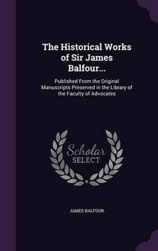 The Historical Works of Sir James Balfour...: Published from the Original Manuscripts Preserved in the Library of the Faculty of Advocates