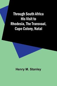 Cover image for Through South Africa His Visit to Rhodesia, the Transvaal, Cape Colony, Natal