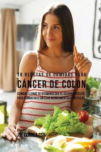 Cover image for 38 Recetas de Comidas Para Cancer de Colon: Comidas Llenas de Vitaminas Que El Cuerpo Necesita Para Combatirlo Sin Usar Medicamentos o Pastillas