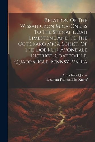 Cover image for Relation Of The Wissahickon Mica-gneiss To The Shenandoah Limestone And To The Octoraro Mica-schist, Of The Doe Run-avondale District, Coatesville, Quadrangle, Pennsylvania