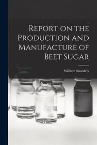 Cover image for Report on the Production and Manufacture of Beet Sugar [microform]