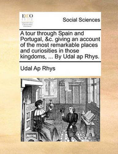 Cover image for A Tour Through Spain and Portugal, &C. Giving an Account of the Most Remarkable Places and Curiosities in Those Kingdoms, ... by Udal AP Rhys.