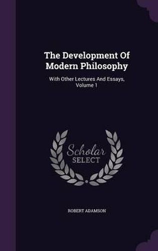 The Development of Modern Philosophy: With Other Lectures and Essays, Volume 1