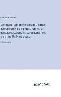 Cover image for Seventeen Talks on the Banking Question; Between Uncle Sam and Mr. Farmer, Mr. Banker, Mr. Lawyer, Mr. Laboringman, Mr. Merchant, Mr. Manufacturer