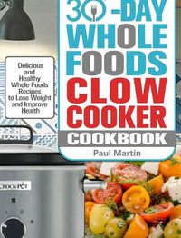 Cover image for 30-Day Whole Foods Slow Cooker Cookbook: Delicious and Healthy Whole Foods Recipes to Lose Weight and Improve Health