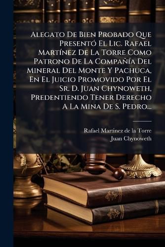 Cover image for Alegato de Bien Probado Que Present El LIC. Rafael Mart Nez de La Torre Como Patrono de La Compa a del Mineral del Monte y Pachuca, En El Juicio Promovido Por El Sr. D. Juan Chynoweth, Predentiendo Tener Derecho a la Mina de S. Pedro...
